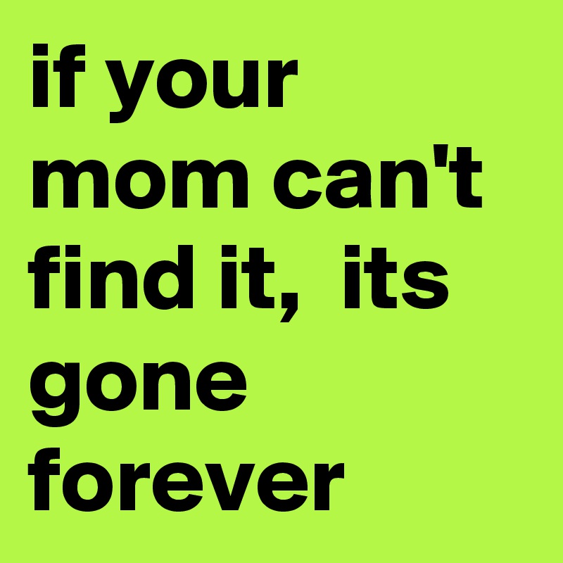 if your mom can't find it,  its gone forever