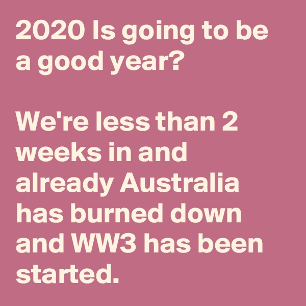 2020 Is going to be a good year?

We're less than 2 weeks in and already Australia has burned down and WW3 has been started.