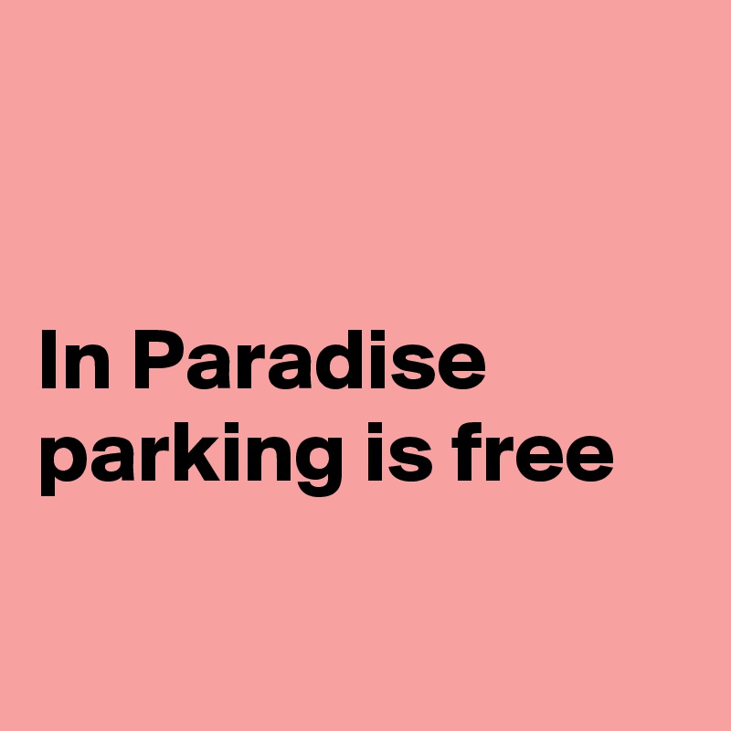 


In Paradise parking is free

