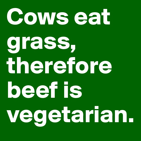 Cows eat grass, therefore beef is vegetarian. 