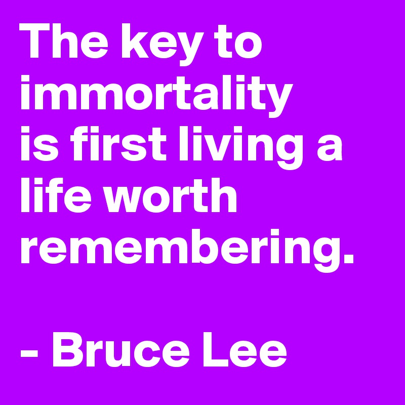 The key to immortality 
is first living a life worth remembering.

- Bruce Lee