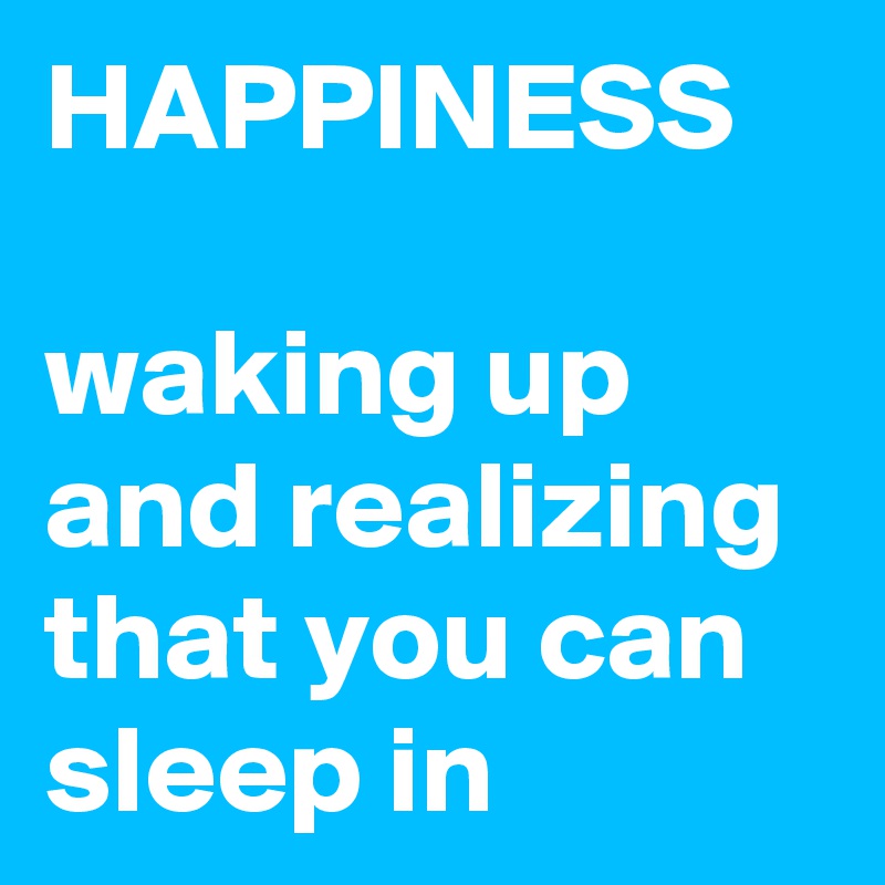 HAPPINESS

waking up and realizing that you can sleep in