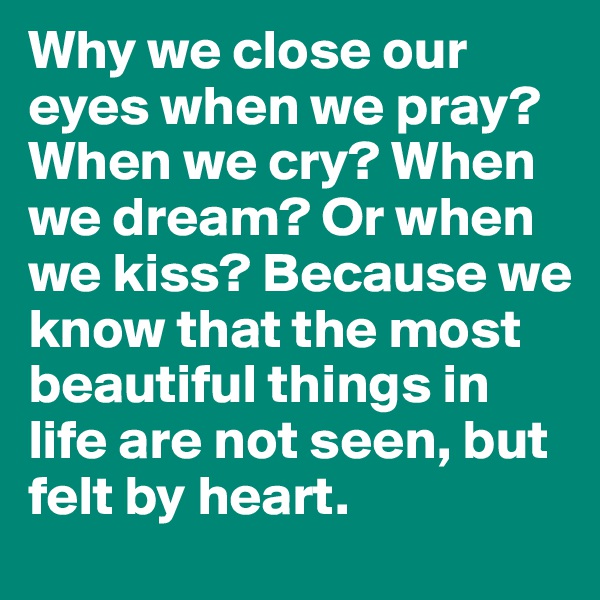 Why we close our eyes when we pray? When we cry? When we dream? Or when we kiss? Because we know that the most beautiful things in life are not seen, but felt by heart.
