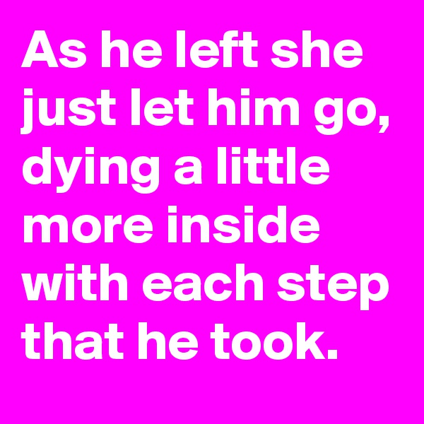As he left she just let him go, dying a little more inside with each step that he took.