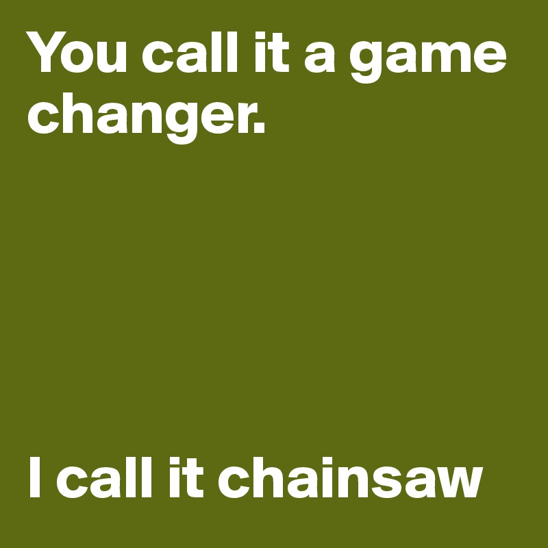 You call it a game changer.





I call it chainsaw