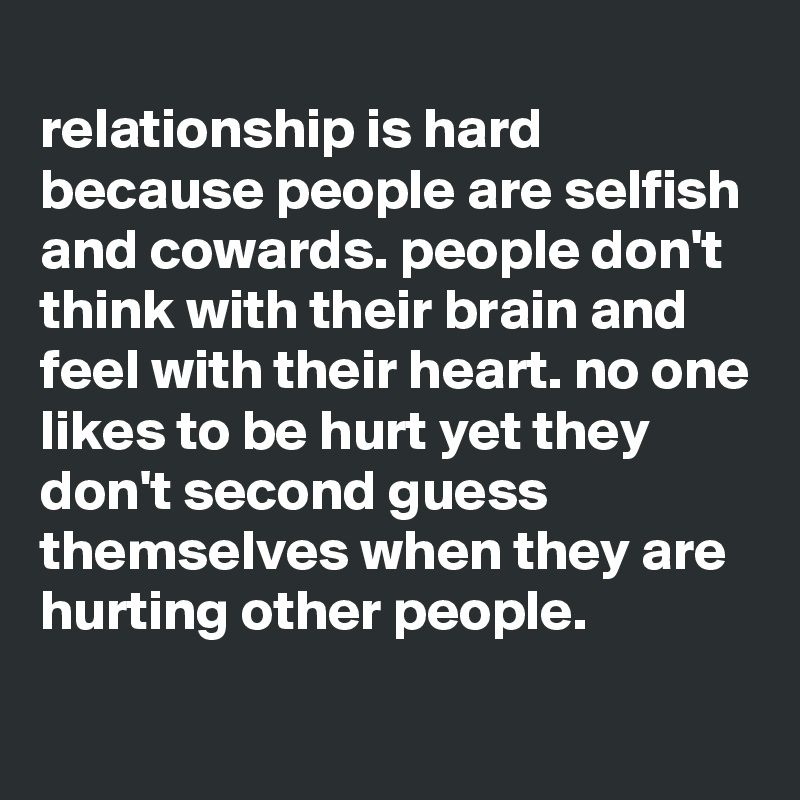 relationship is hard because people are selfish and cowards. people don ...