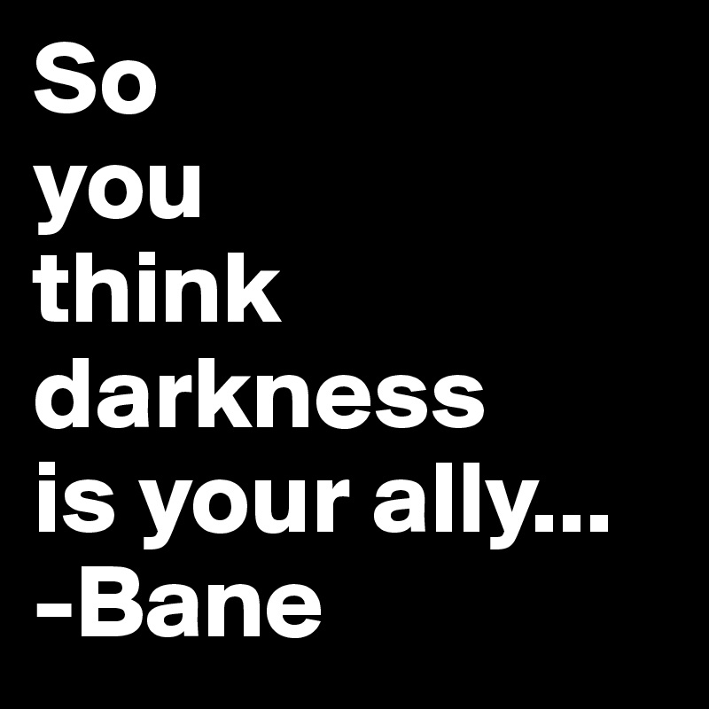 So 
you 
think 
darkness
is your ally...
-Bane
