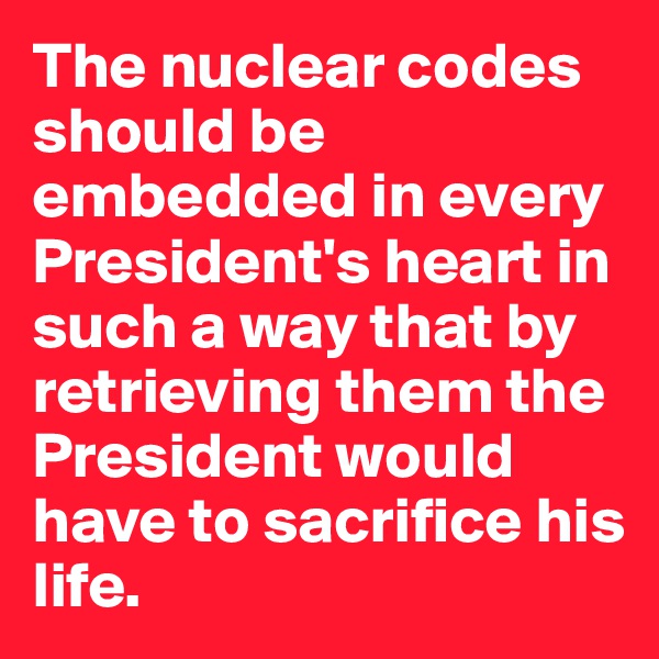 The nuclear codes should be embedded in every President's heart in such a way that by retrieving them the President would have to sacrifice his life.
