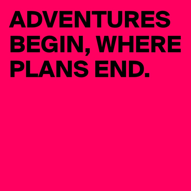 ADVENTURES BEGIN, WHERE PLANS END.



