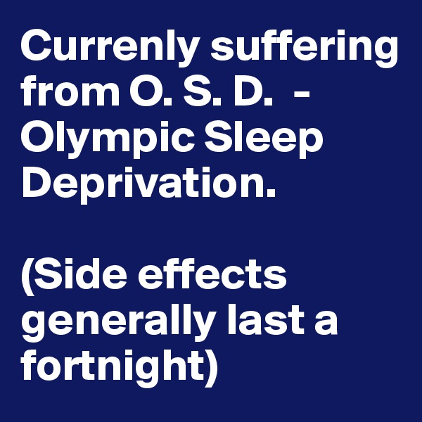 Currenly suffering from O. S. D.  - Olympic Sleep Deprivation. 

(Side effects generally last a fortnight)