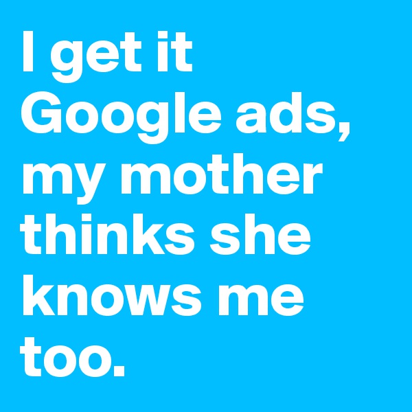 I get it Google ads, my mother thinks she knows me too. 