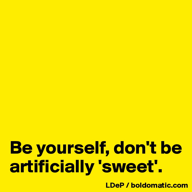 






Be yourself, don't be artificially 'sweet'. 