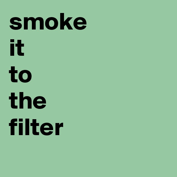 smoke
it
to
the
filter
