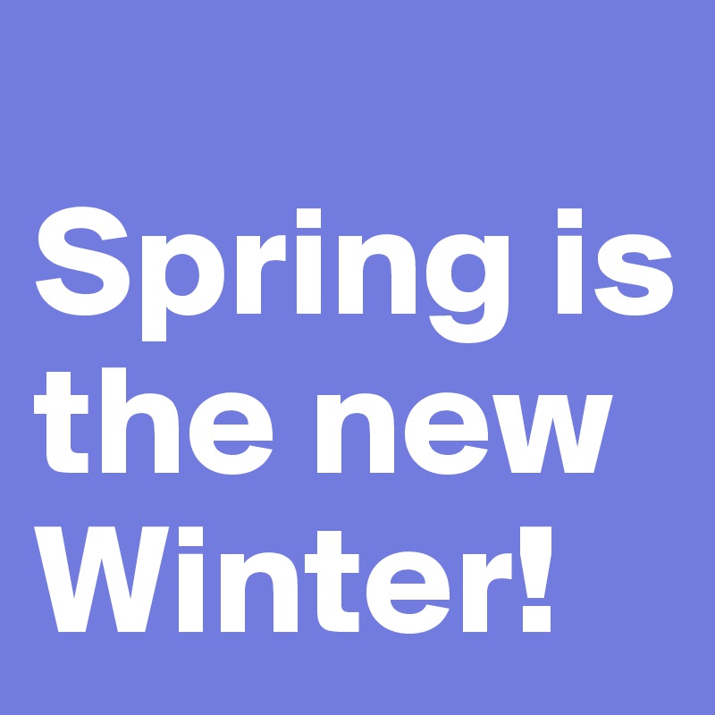 
Spring is the new Winter! 