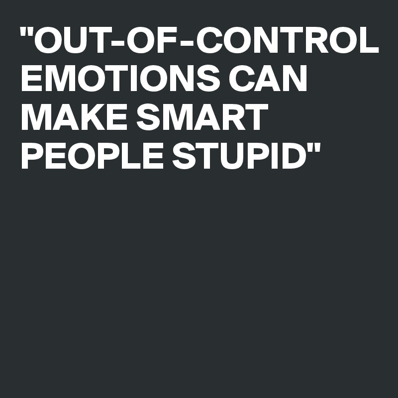 "OUT-OF-CONTROL EMOTIONS CAN MAKE SMART PEOPLE STUPID"




