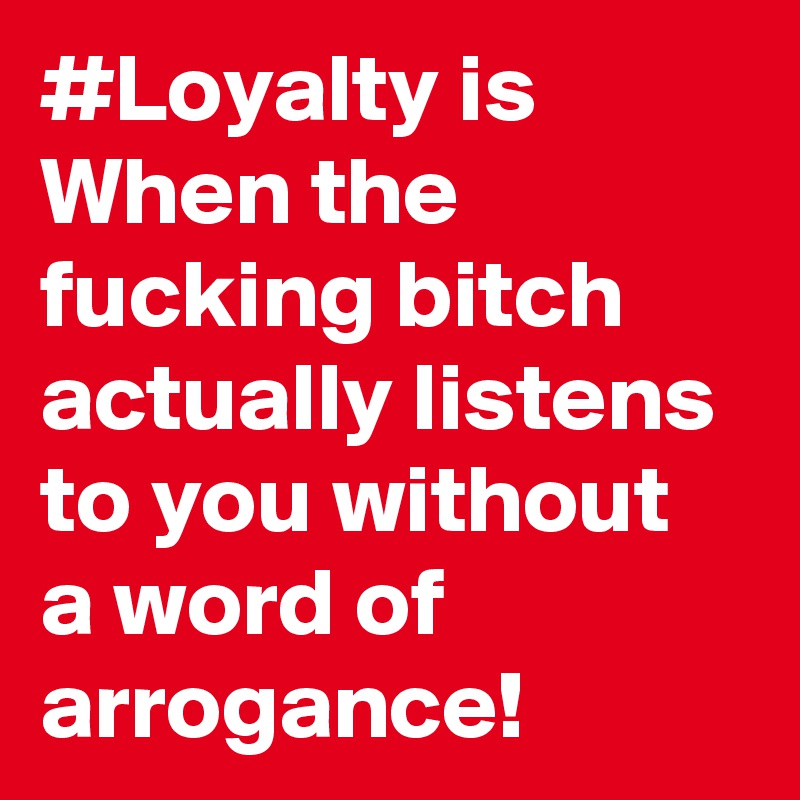 #Loyalty is When the fucking bitch actually listens to you without a word of arrogance!