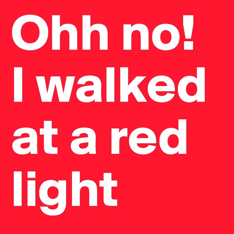 Ohh no!
I walked at a red light