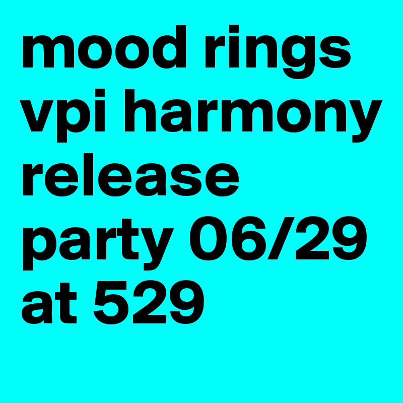 mood rings 
vpi harmony
release party 06/29 at 529 