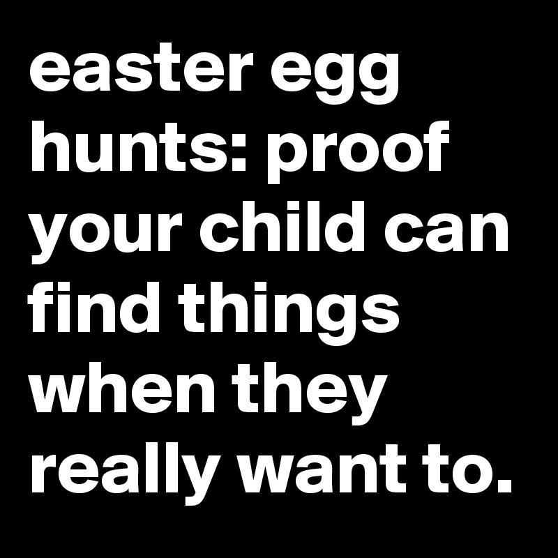 easter egg hunts: proof your child can find things when they really want to.