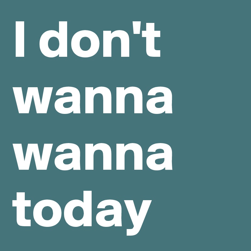 I don't wanna wanna today
