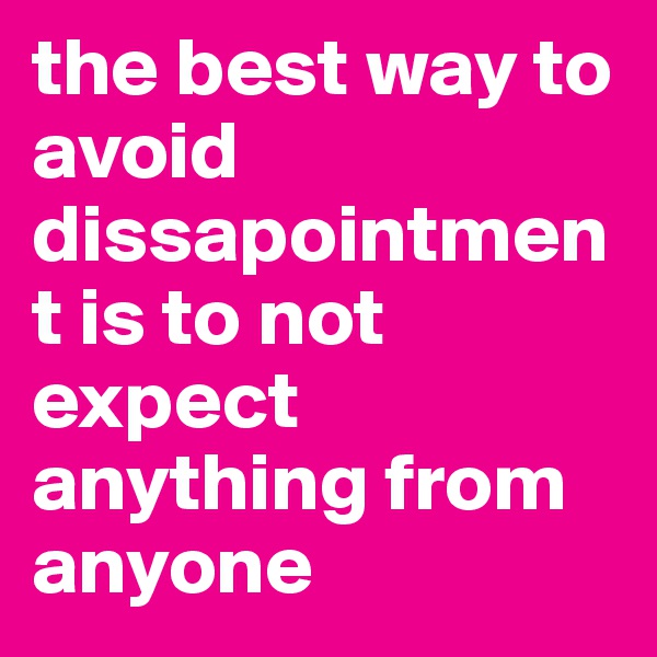 the best way to avoid dissapointment is to not expect anything from anyone
