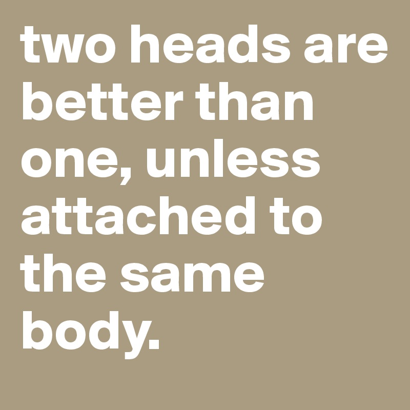 two heads are better than one, unless attached to the same body.