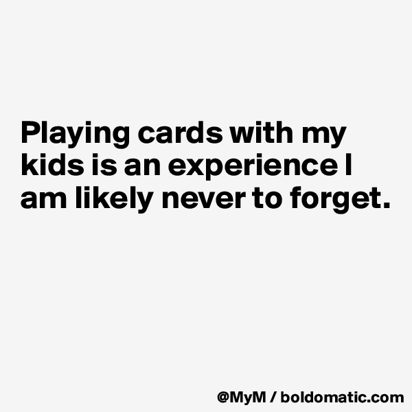 


Playing cards with my kids is an experience I am likely never to forget.




