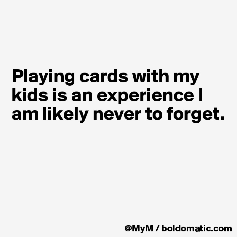 


Playing cards with my kids is an experience I am likely never to forget.




