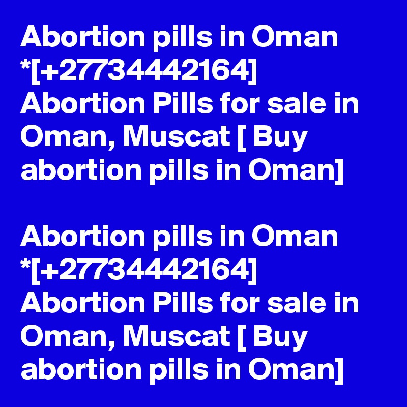 Abortion pills in Oman *[+27734442164] Abortion Pills for sale in Oman, Muscat [ Buy abortion pills in Oman]	

Abortion pills in Oman *[+27734442164] Abortion Pills for sale in Oman, Muscat [ Buy abortion pills in Oman]	