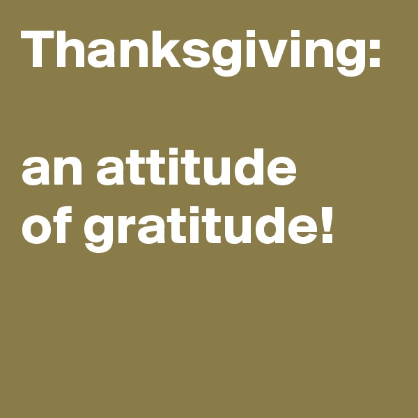 Thanksgiving:

an attitude
of gratitude! 
