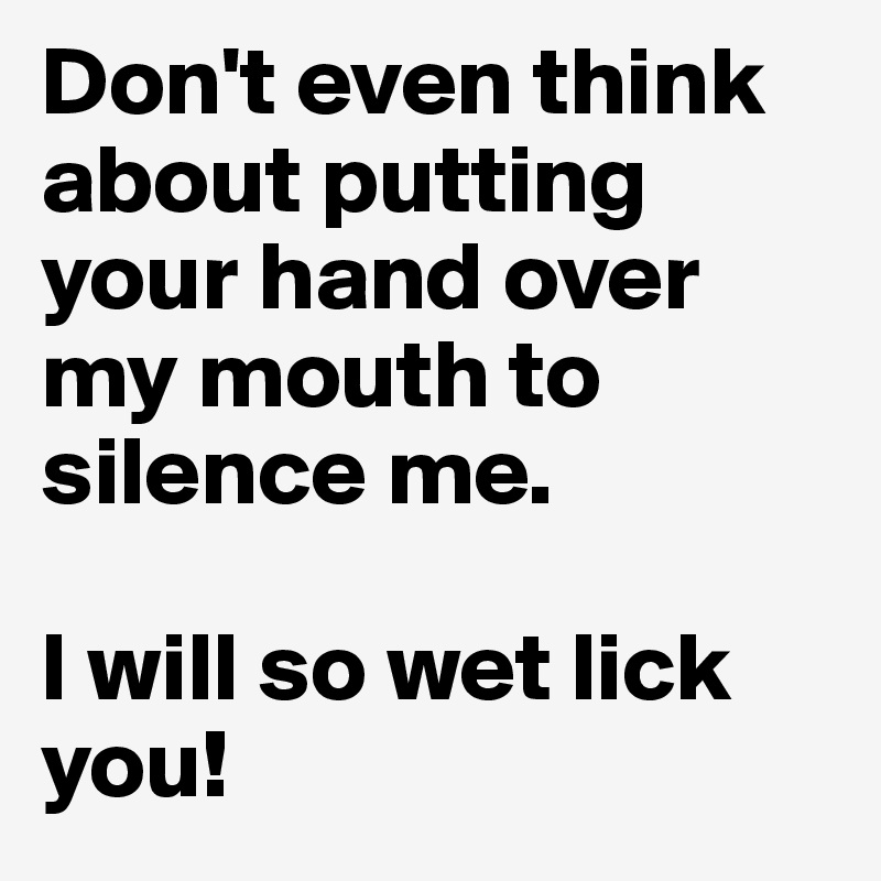 Don't even think about putting your hand over my mouth to silence me.

I will so wet lick you!