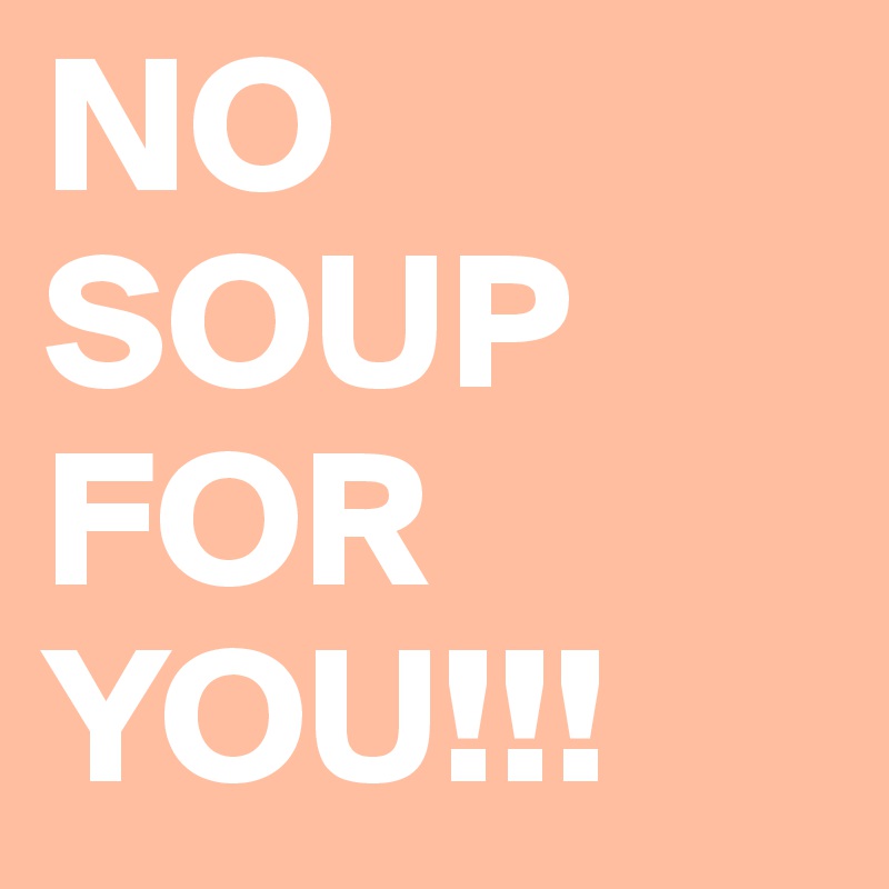 NO SOUP FOR YOU!!!