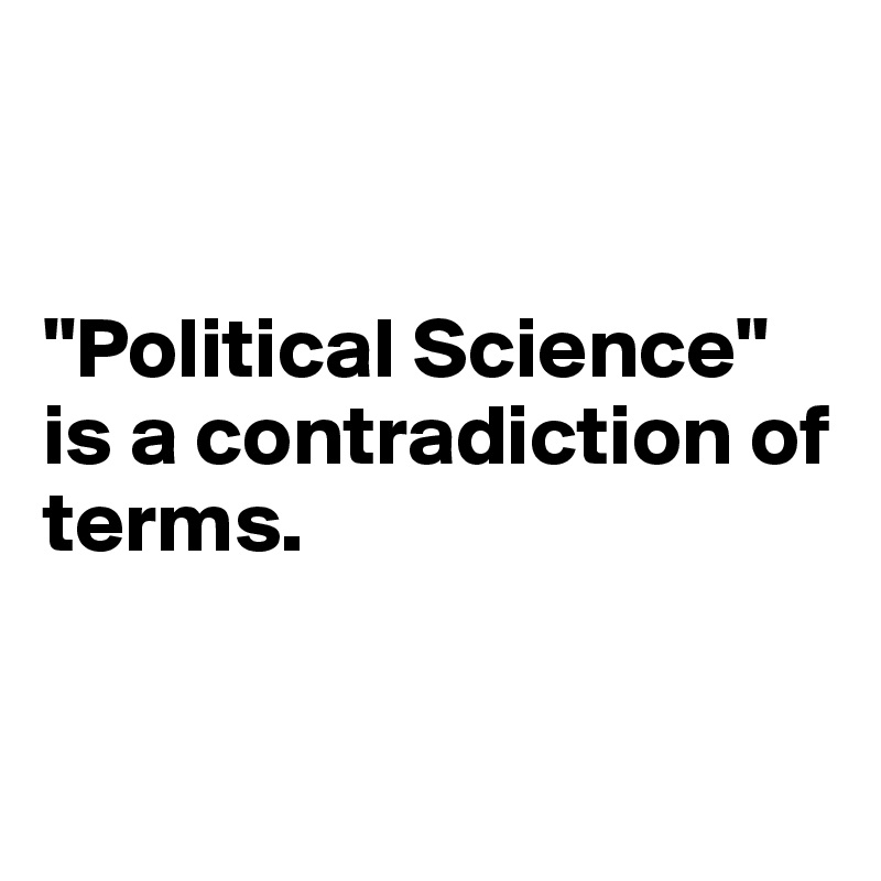


"Political Science" is a contradiction of terms.


