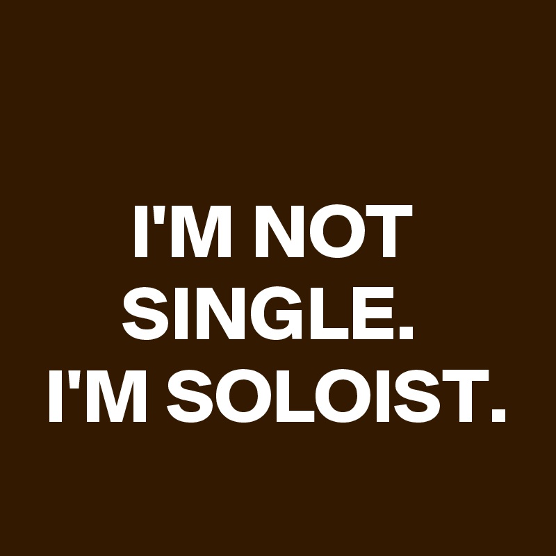 

I'M NOT SINGLE.
I'M SOLOIST.
