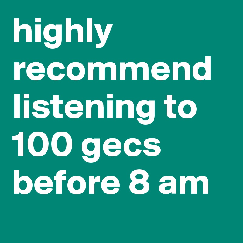 highly recommend listening to 100 gecs before 8 am