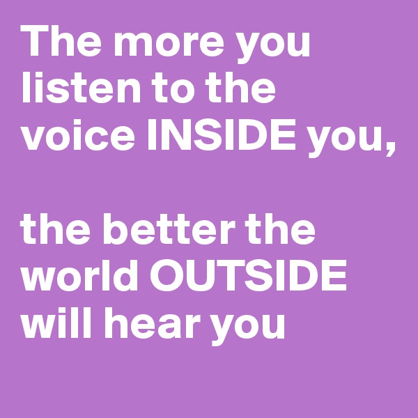The more you listen to the voice INSIDE you, 

the better the world OUTSIDE will hear you