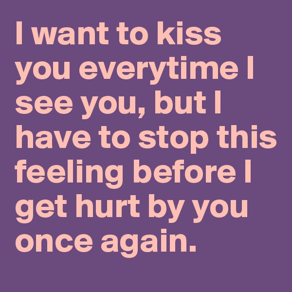 I want to kiss you everytime I see you, but I have to stop this feeling before I get hurt by you once again. 