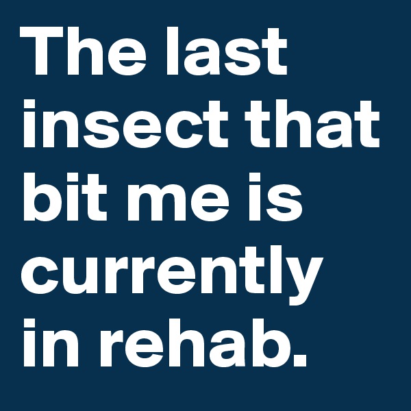 The last insect that bit me is currently in rehab.