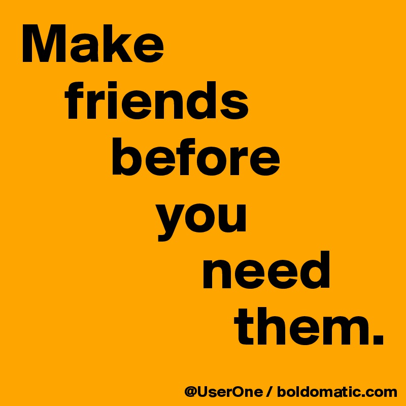 Make
    friends
        before
            you
                need
                   them.    