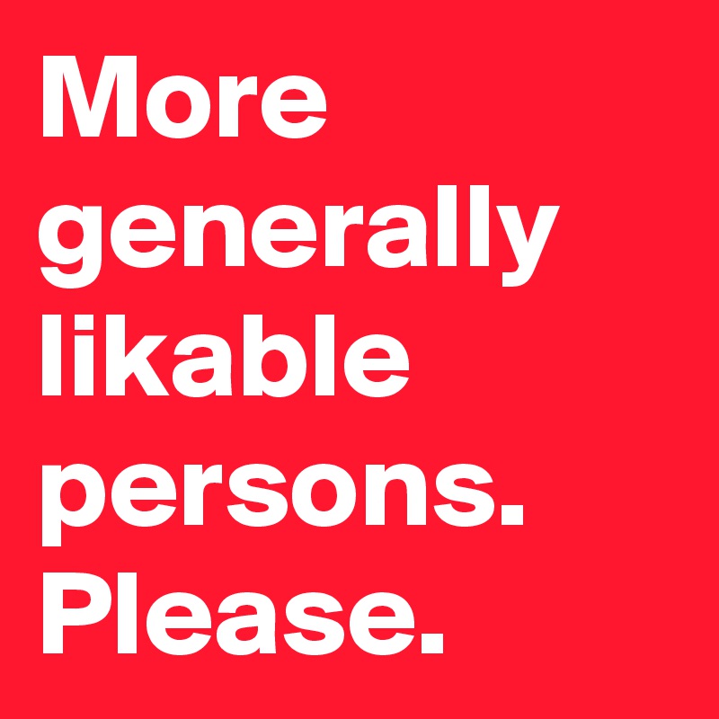 More generally likable persons. Please.