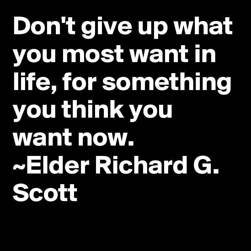 Don't give up what you most want in life, for something you think you want now.
~Elder Richard G. Scott