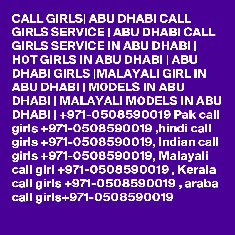 CALL GIRLS| ABU DHABI CALL GIRLS SERVICE | ABU DHABI CALL GIRLS SERVICE IN ABU DHABI | H0T GIRLS IN ABU DHABI | ABU DHABI GIRLS |MALAYALI GIRL IN ABU DHABI | M0DELS IN ABU DHABI | MALAYALI M0DELS IN ABU DHABI | +971-0508590019 Pak call girls +971-0508590019 ,hindi call girls +971-0508590019, Indian call girls +971-0508590019, Malayali call girl +971-0508590019 , Kerala call girls +971-0508590019 , araba call girls+971-0508590019