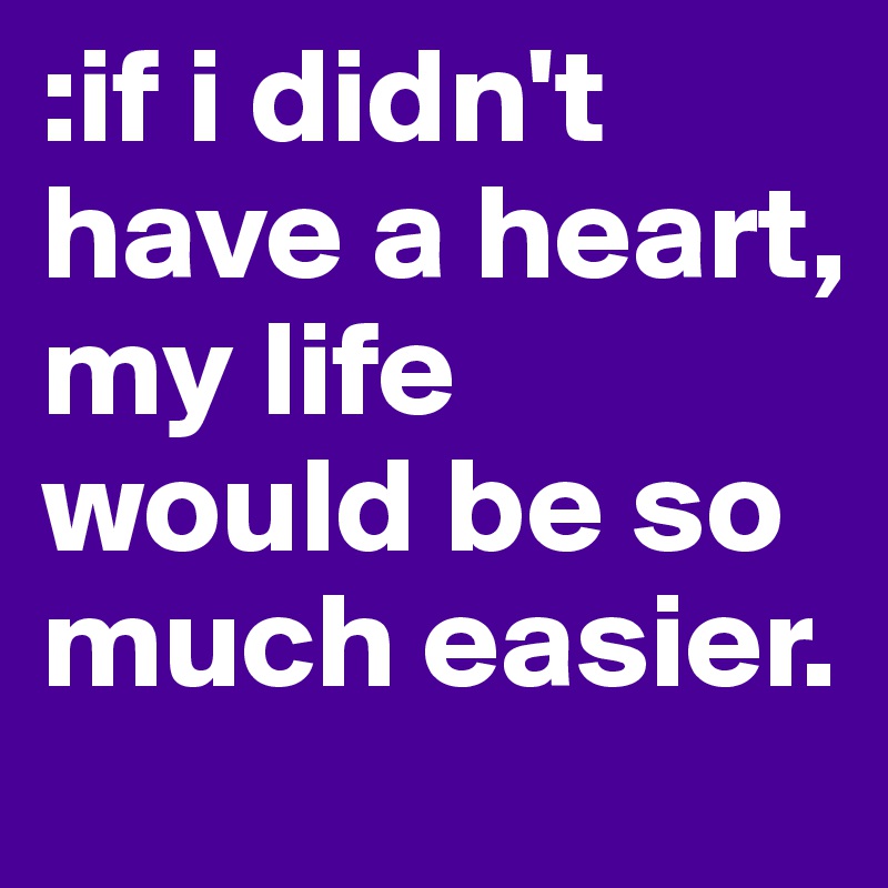:if i didn't have a heart, my life would be so much easier. 