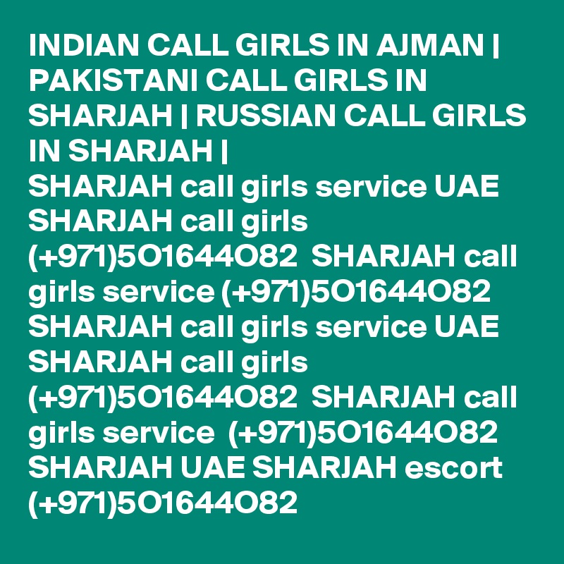 INDIAN CALL GIRLS IN AJMAN | PAKISTANI CALL GIRLS IN SHARJAH | RUSSIAN CALL GIRLS IN SHARJAH |
SHARJAH call girls service UAE SHARJAH call girls (+971)5O1644O82  SHARJAH call girls service (+971)5O1644O82  SHARJAH call girls service UAE SHARJAH call girls (+971)5O1644O82  SHARJAH call girls service  (+971)5O1644O82  SHARJAH UAE SHARJAH escort (+971)5O1644O82 