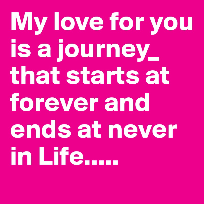My love for you is a journey_ that starts at forever and ends at never in Life.....