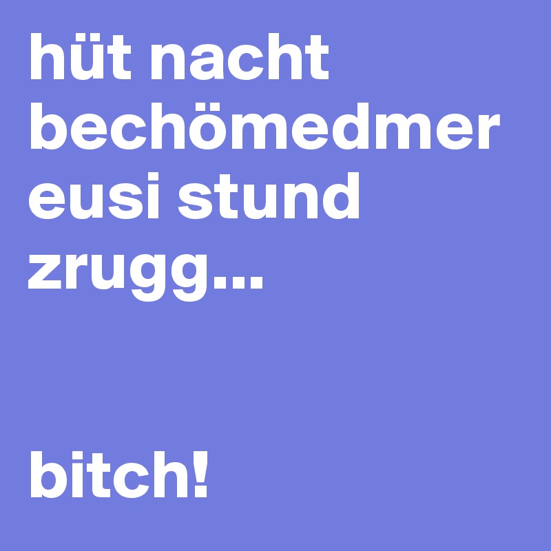 hüt nacht bechömedmer eusi stund zrugg... 


bitch! 