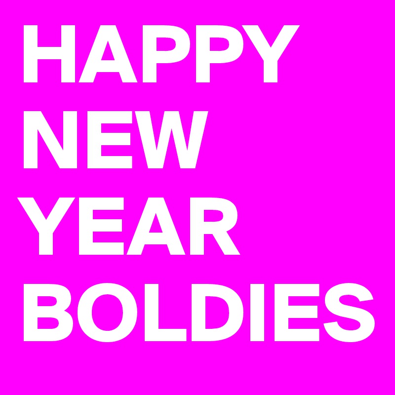 HAPPY NEW YEAR BOLDIES 