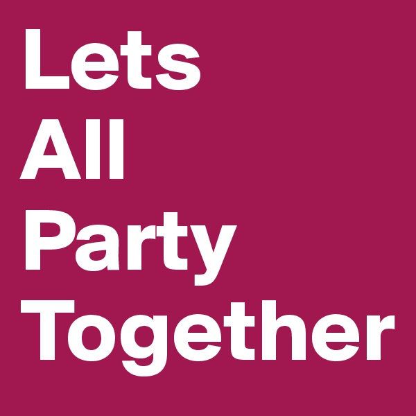 Lets
All
Party
Together