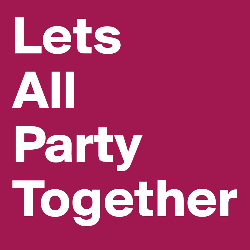 Lets
All
Party
Together
