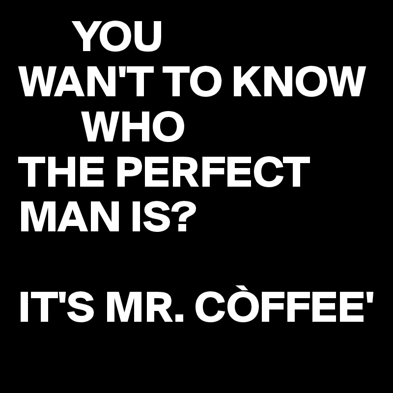       YOU
WAN'T TO KNOW 
       WHO
THE PERFECT MAN IS?

IT'S MR. CÒFFEE'